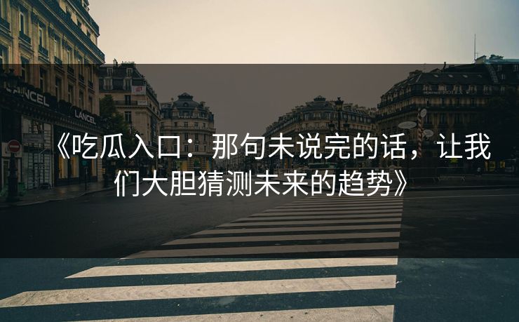 《吃瓜入口：那句未说完的话，让我们大胆猜测未来的趋势》