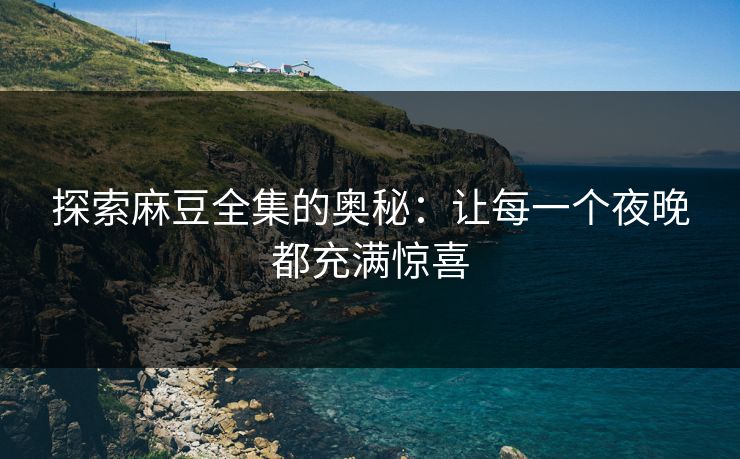 探索麻豆全集的奥秘:让每一个夜晚都充满惊喜