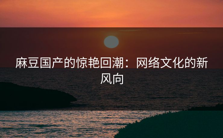麻豆国产的惊艳回潮:网络文化的新风向