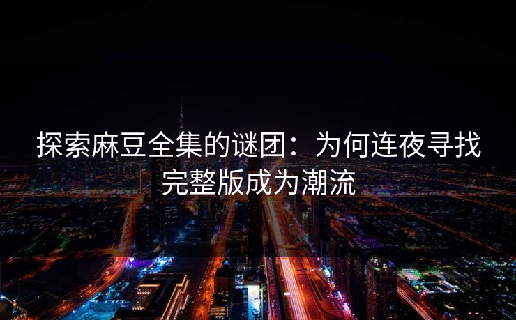 探索麻豆全集的谜团:为何连夜寻找完整版成为潮流