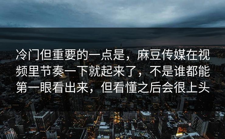冷门但重要的一点是,麻豆传媒在视频里节奏一下就起来了,不是谁都能第一眼看出来,但看懂之后会很上头