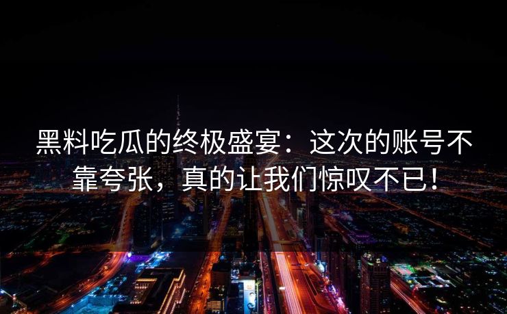 黑料吃瓜的终极盛宴：这次的账号不靠夸张，真的让我们惊叹不已！