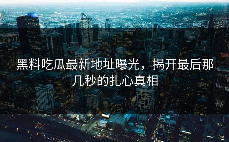 黑料吃瓜最新地址曝光，揭开最后那几秒的扎心真相
