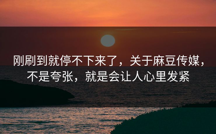 刚刷到就停不下来了,关于麻豆传媒,不是夸张,就是会让人心里发紧 刚刷到就停不下来了,关于麻豆传媒,不是夸张,就是会让人心里发紧