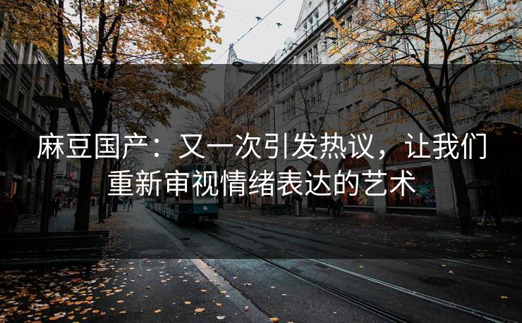 麻豆国产:又一次引发热议,让我们重新审视情绪表达的艺术 麻豆国产:又一次引发热议,让我们重新审视情绪表达的艺术