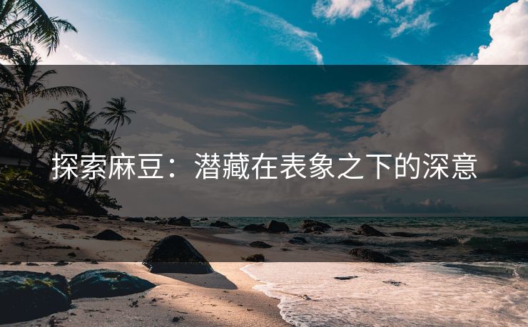 探索麻豆:潜藏在表象之下的深意 探索麻豆:潜藏在表象之下的深意