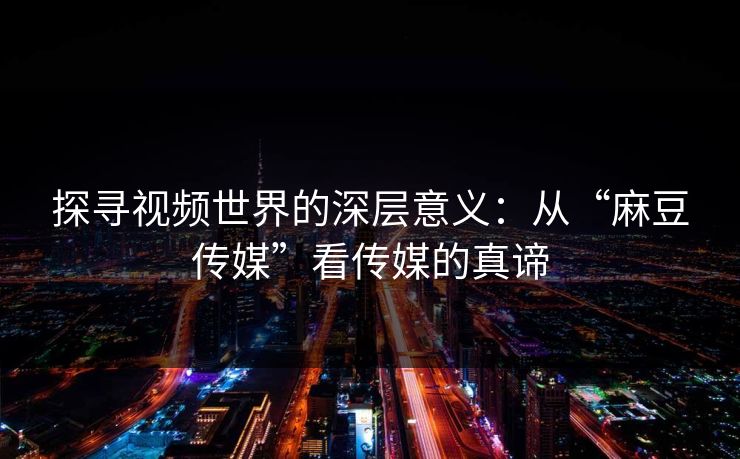 探寻视频世界的深层意义:从“麻豆传媒”看传媒的真谛 探寻视频世界的深层意义:从“麻豆传媒”看传媒的真谛
