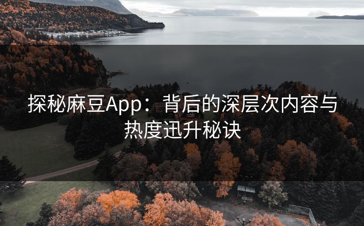 探秘麻豆App:背后的深层次内容与热度迅升秘诀 探秘麻豆App:背后的深层次内容与热度迅升秘诀