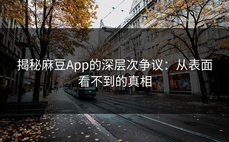 揭秘麻豆App的深层次争议:从表面看不到的真相 揭秘麻豆App的深层次争议:从表面看不到的真相