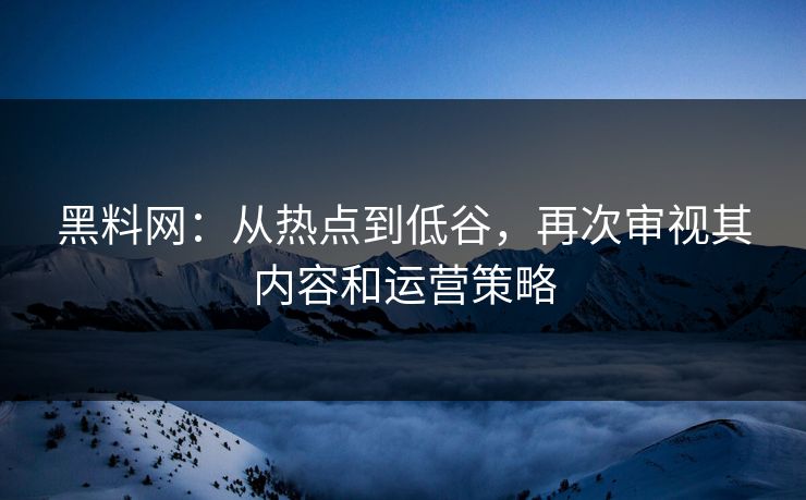 黑料网:从热点到低谷,再次审视其内容和运营策略 黑料网:从热点到低谷,再次审视其内容和运营策略