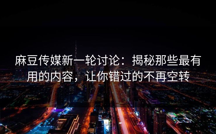 麻豆传媒新一轮讨论:揭秘那些最有用的内容,让你错过的不再空转 麻豆传媒新一轮讨论:揭秘那些最有用的内容,让你错过的不再空转